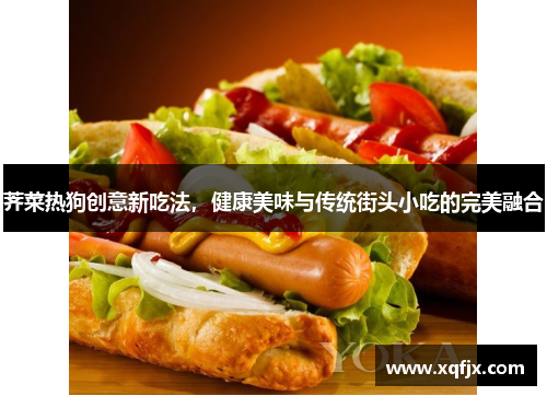 荠菜热狗创意新吃法，健康美味与传统街头小吃的完美融合