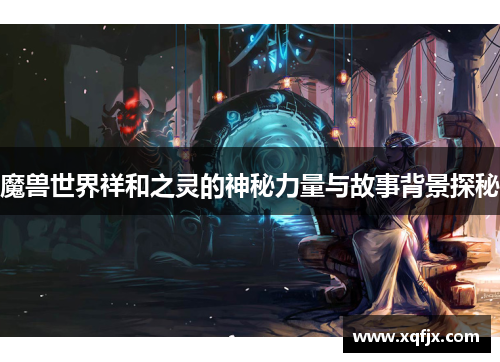 魔兽世界祥和之灵的神秘力量与故事背景探秘