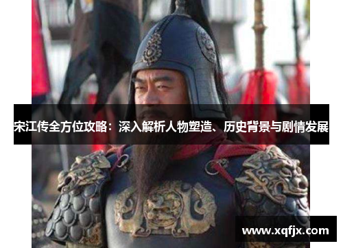 宋江传全方位攻略:深入解析人物塑造、历史背景与剧情发展 宋江传全方位攻略:深入解析人物塑造、历史背景与剧情发展